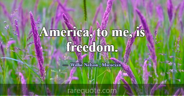 America, to me, is freedom.... -Willie Nelson