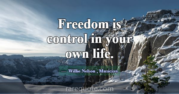 Freedom is control in your own life.... -Willie Nelson