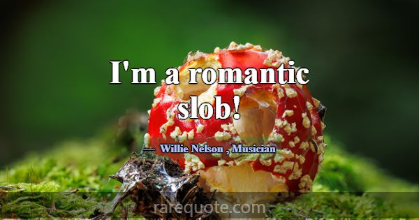 I'm a romantic slob!... -Willie Nelson