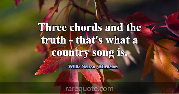 Three chords and the truth - that's what a country... -Willie Nelson