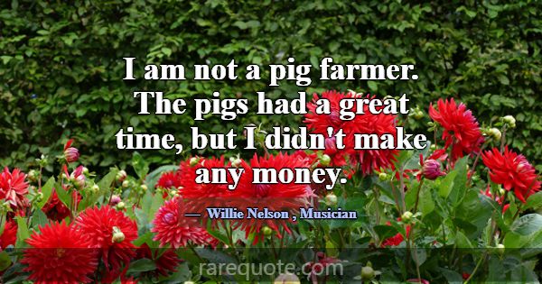I am not a pig farmer. The pigs had a great time, ... -Willie Nelson
