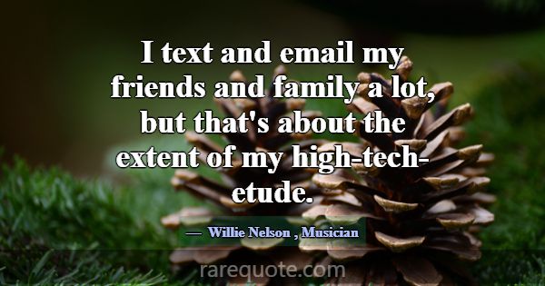 I text and email my friends and family a lot, but ... -Willie Nelson