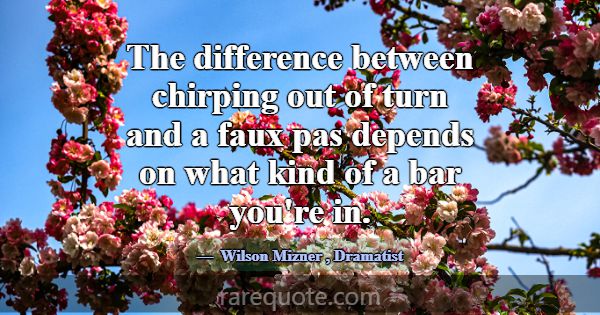 The difference between chirping out of turn and a ... -Wilson Mizner