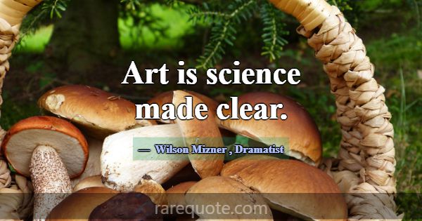 Art is science made clear.... -Wilson Mizner