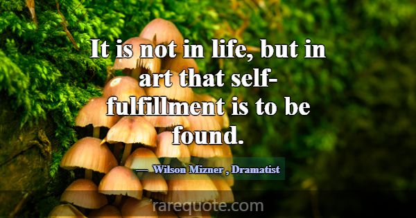 It is not in life, but in art that self-fulfillmen... -Wilson Mizner