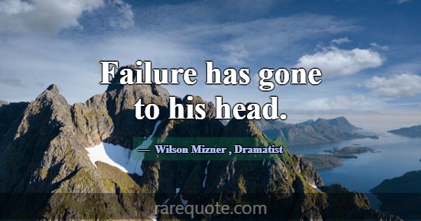 Failure has gone to his head.... -Wilson Mizner