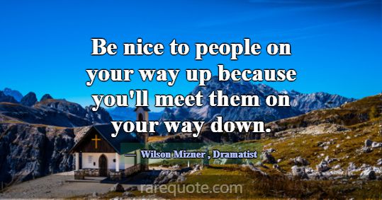 Be nice to people on your way up because you'll me... -Wilson Mizner