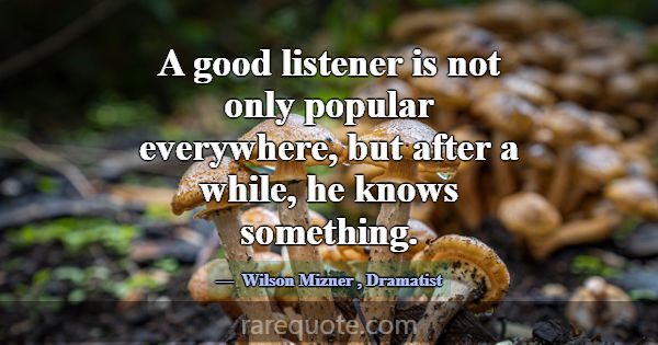 A good listener is not only popular everywhere, bu... -Wilson Mizner