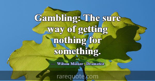 Gambling: The sure way of getting nothing for some... -Wilson Mizner