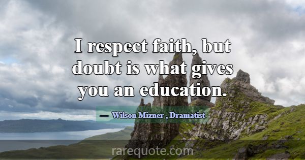 I respect faith, but doubt is what gives you an ed... -Wilson Mizner