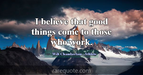 I believe that good things come to those who work.... -Wilt Chamberlain