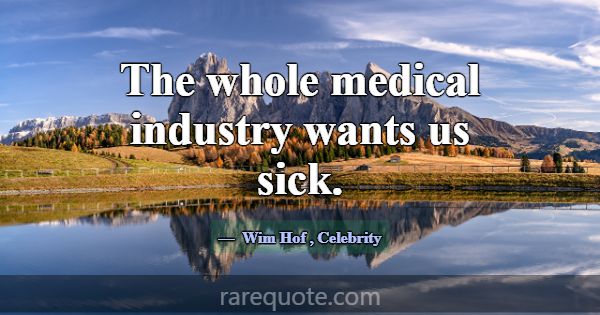 The whole medical industry wants us sick.... -Wim Hof