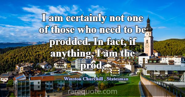 I am certainly not one of those who need to be pro... -Winston Churchill