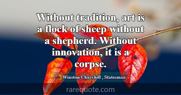 Without tradition, art is a flock of sheep without... -Winston Churchill
