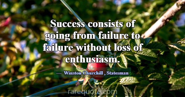 Success consists of going from failure to failure ... -Winston Churchill