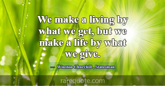 We make a living by what we get, but we make a lif... -Winston Churchill