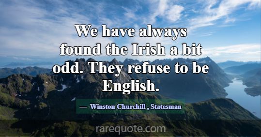 We have always found the Irish a bit odd. They ref... -Winston Churchill