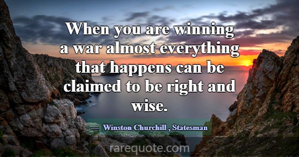 When you are winning a war almost everything that ... -Winston Churchill