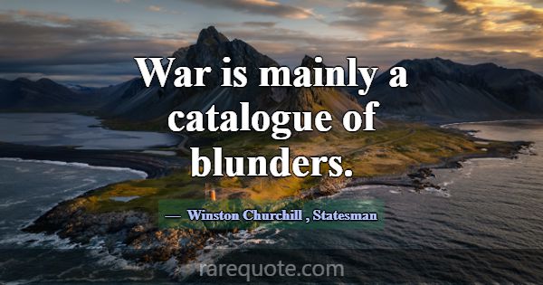 War is mainly a catalogue of blunders.... -Winston Churchill