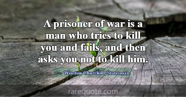 A prisoner of war is a man who tries to kill you a... -Winston Churchill
