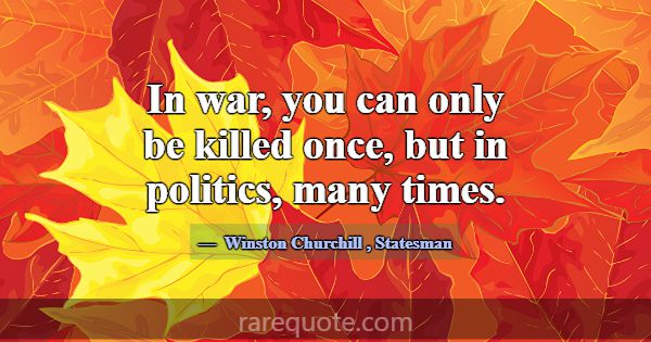 In war, you can only be killed once, but in politi... -Winston Churchill