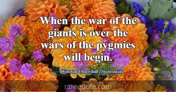 When the war of the giants is over the wars of the... -Winston Churchill