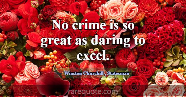No crime is so great as daring to excel.... -Winston Churchill