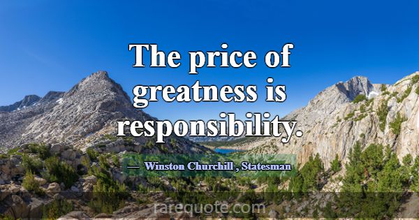 The price of greatness is responsibility.... -Winston Churchill