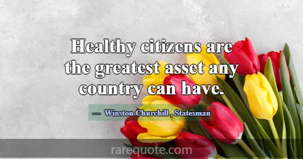 Healthy citizens are the greatest asset any countr... -Winston Churchill