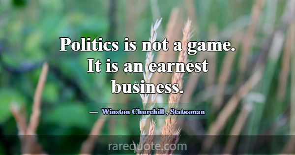 Politics is not a game. It is an earnest business.... -Winston Churchill