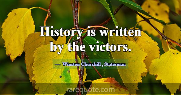 History is written by the victors.... -Winston Churchill