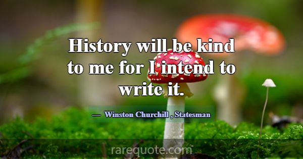 History will be kind to me for I intend to write i... -Winston Churchill