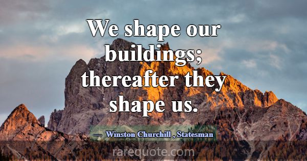 We shape our buildings; thereafter they shape us.... -Winston Churchill