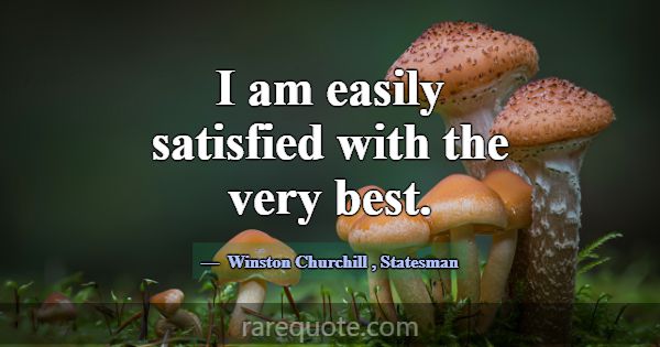 I am easily satisfied with the very best.... -Winston Churchill