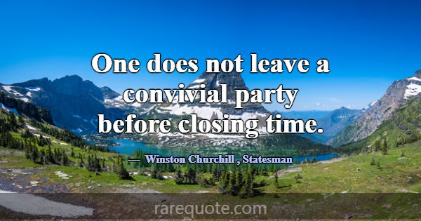 One does not leave a convivial party before closin... -Winston Churchill