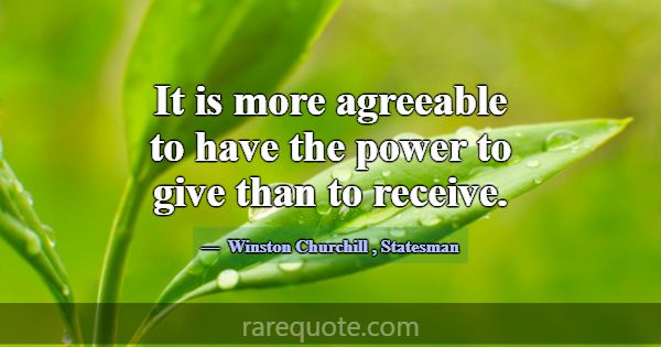 It is more agreeable to have the power to give tha... -Winston Churchill