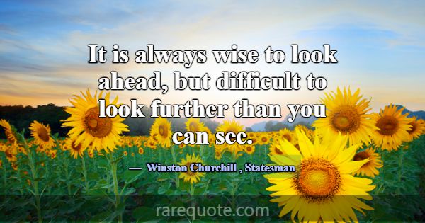 It is always wise to look ahead, but difficult to ... -Winston Churchill