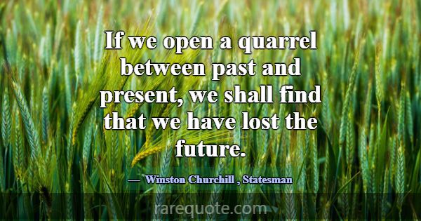 If we open a quarrel between past and present, we ... -Winston Churchill