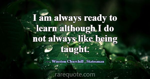 I am always ready to learn although I do not alway... -Winston Churchill