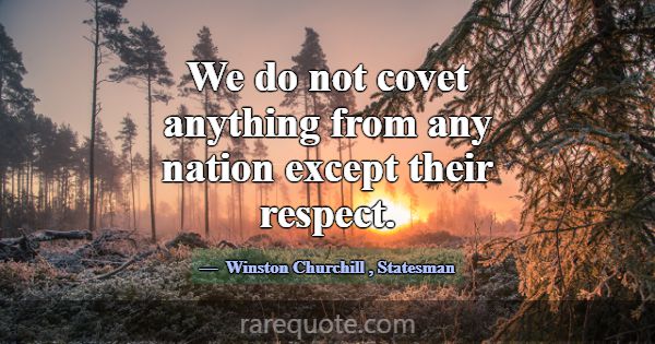 We do not covet anything from any nation except th... -Winston Churchill