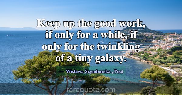 Keep up the good work, if only for a while, if onl... -Wislawa Szymborska