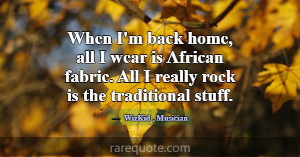When I'm back home, all I wear is African fabric. ... -WizKid
