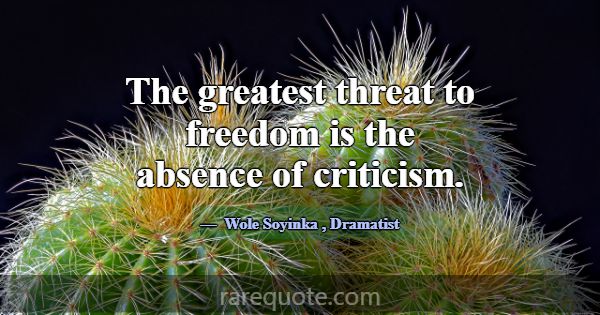 The greatest threat to freedom is the absence of c... -Wole Soyinka