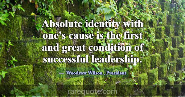 Absolute identity with one's cause is the first an... -Woodrow Wilson