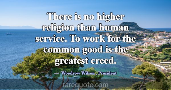 There is no higher religion than human service. To... -Woodrow Wilson