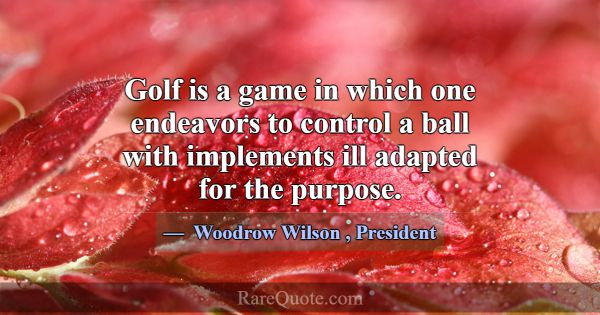 Golf is a game in which one endeavors to control a... -Woodrow Wilson