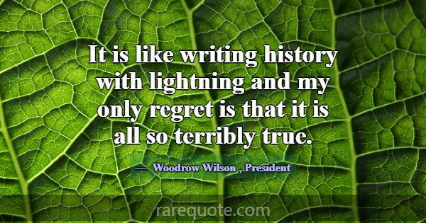 It is like writing history with lightning and my o... -Woodrow Wilson