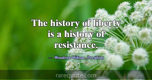 The history of liberty is a history of resistance.... -Woodrow Wilson