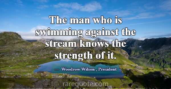 The man who is swimming against the stream knows t... -Woodrow Wilson
