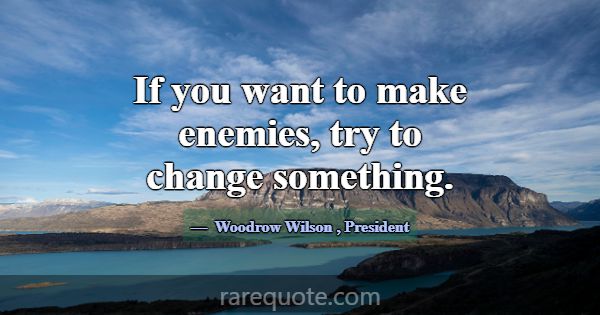 If you want to make enemies, try to change somethi... -Woodrow Wilson